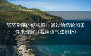 努努影院的结构感：通过给结论加条件来理解（我用语气法辨析）