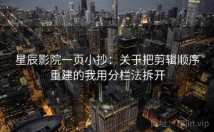 星辰影院一页小抄：关于把剪辑顺序重建的我用分栏法拆开