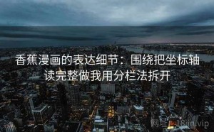 香蕉漫画的表达细节：围绕把坐标轴读完整做我用分栏法拆开