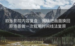 欧乐影院内容复盘：围绕把画面换回原场景做一次我用时间线法复原