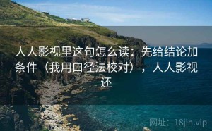 人人影视里这句怎么读：先给结论加条件（我用口径法校对），人人影视还
