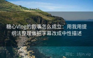 糖心Vlog的叙事怎么成立：用我用提纲法整理做把字幕改成中性描述