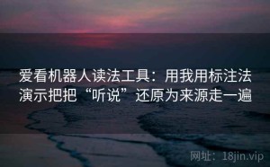 爱看机器人读法工具：用我用标注法演示把把“听说”还原为来源走一遍