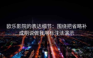 欧乐影院的表达细节：围绕把省略补成明说做我用标注法演示