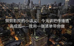 努努影院的小讲义：今天讲把传播链画成图——我用一张清单带你做