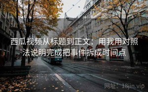 西瓜视频从标题到正文：用我用对照法说明完成把事件拆成时间点
