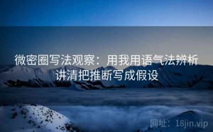 微密圈写法观察：用我用语气法辨析讲清把推断写成假设