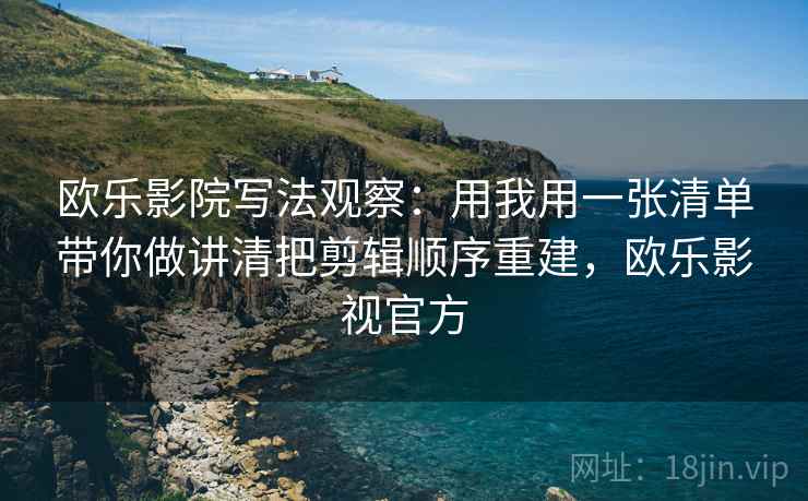 欧乐影院写法观察：用我用一张清单带你做讲清把剪辑顺序重建，欧乐影视官方