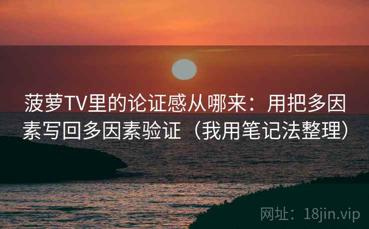 菠萝TV里的论证感从哪来：用把多因素写回多因素验证（我用笔记法整理）