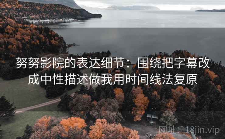 努努影院的表达细节：围绕把字幕改成中性描述做我用时间线法复原