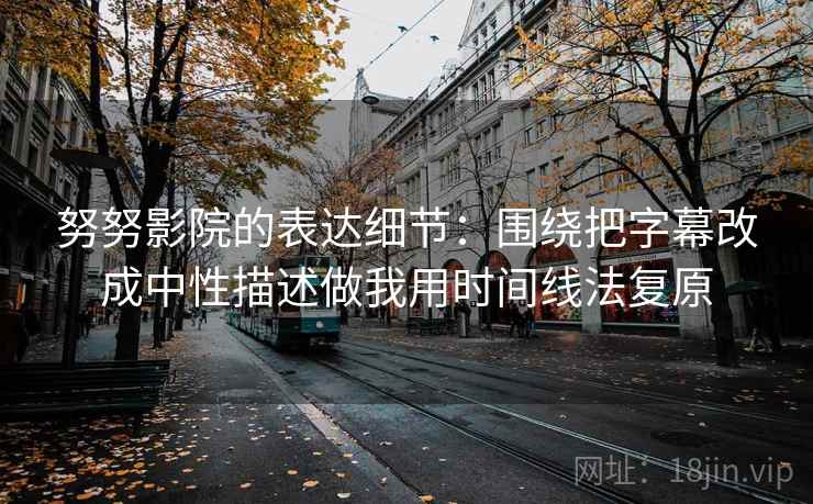 努努影院的表达细节：围绕把字幕改成中性描述做我用时间线法复原