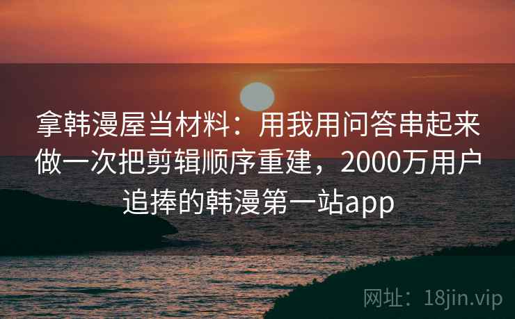 拿韩漫屋当材料：用我用问答串起来做一次把剪辑顺序重建，2000万用户追捧的韩漫第一站app