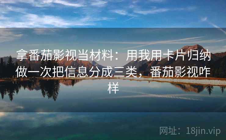 拿番茄影视当材料：用我用卡片归纳做一次把信息分成三类，番茄影视咋样