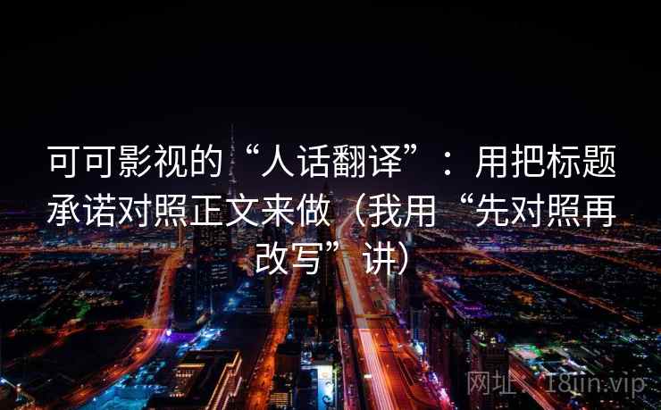 可可影视的“人话翻译”：用把标题承诺对照正文来做（我用“先对照再改写”讲）