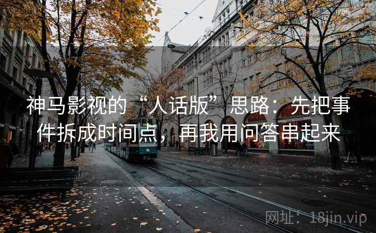 神马影视的“人话版”思路：先把事件拆成时间点，再我用问答串起来