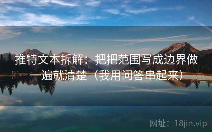 推特文本拆解：把把范围写成边界做一遍就清楚（我用问答串起来）