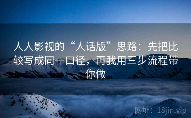 人人影视的“人话版”思路：先把比较写成同一口径，再我用三步流程带你做
