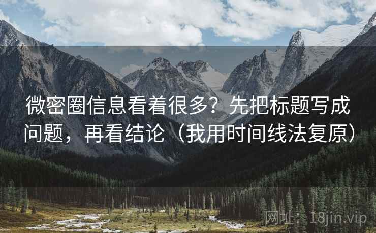 微密圈信息看着很多？先把标题写成问题，再看结论（我用时间线法复原）