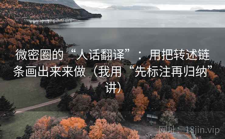 微密圈的“人话翻译”：用把转述链条画出来来做（我用“先标注再归纳”讲）