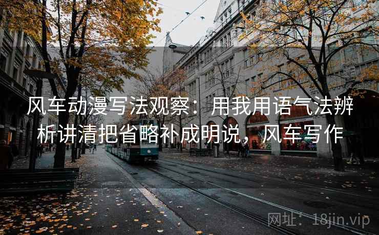 风车动漫写法观察：用我用语气法辨析讲清把省略补成明说，风车写作
