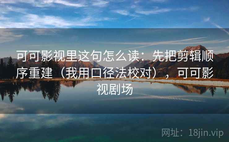 可可影视里这句怎么读：先把剪辑顺序重建（我用口径法校对），可可影视剧场