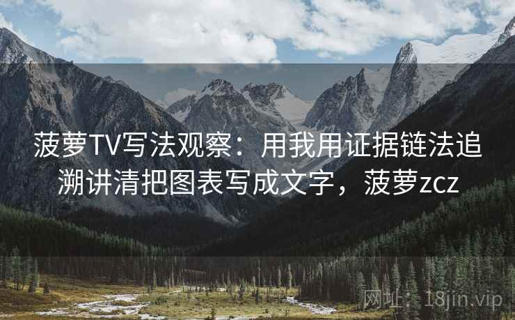 菠萝TV写法观察：用我用证据链法追溯讲清把图表写成文字，菠萝zcz