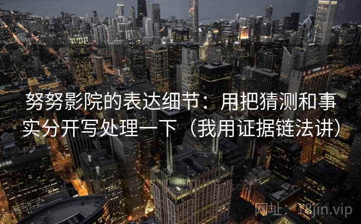 努努影院的表达细节：用把猜测和事实分开写处理一下（我用证据链法讲）