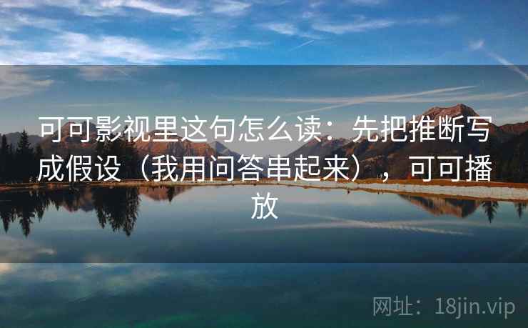 可可影视里这句怎么读：先把推断写成假设（我用问答串起来），可可播放