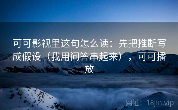 可可影视里这句怎么读：先把推断写成假设（我用问答串起来），可可播放
