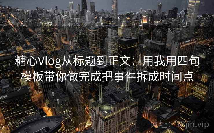 糖心Vlog从标题到正文：用我用四句模板带你做完成把事件拆成时间点