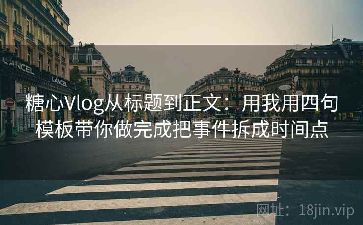 糖心Vlog从标题到正文：用我用四句模板带你做完成把事件拆成时间点