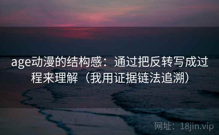 age动漫的结构感：通过把反转写成过程来理解（我用证据链法追溯）
