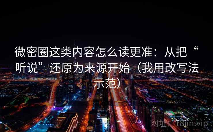 微密圈这类内容怎么读更准:从把“听说”还原为来源开始(我用改写法示范) 微密圈这类内容怎么读更准:从把“听说”还原为来源开始(我用改写法示范)