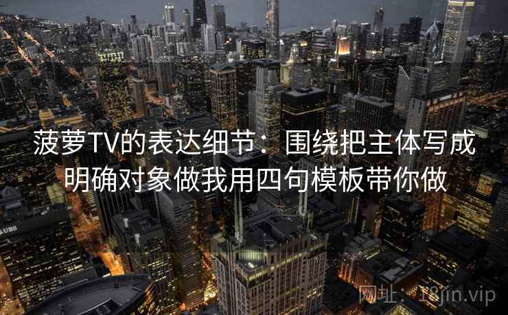 菠萝TV的表达细节：围绕把主体写成明确对象做我用四句模板带你做