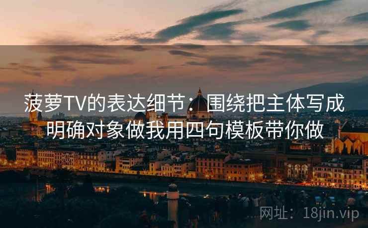 菠萝TV的表达细节：围绕把主体写成明确对象做我用四句模板带你做