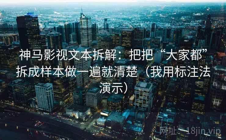 神马影视文本拆解：把把“大家都”拆成样本做一遍就清楚（我用标注法演示）