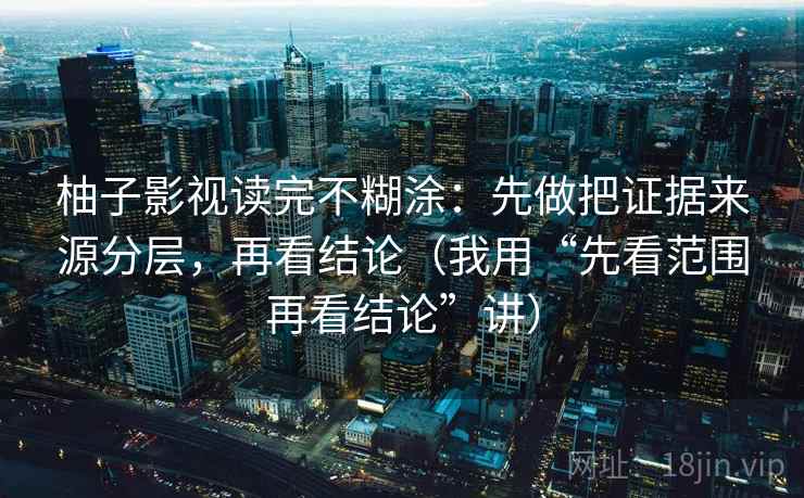 柚子影视读完不糊涂：先做把证据来源分层，再看结论（我用“先看范围再看结论”讲）