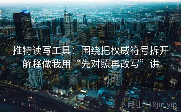 推特读写工具：围绕把权威符号拆开解释做我用“先对照再改写”讲