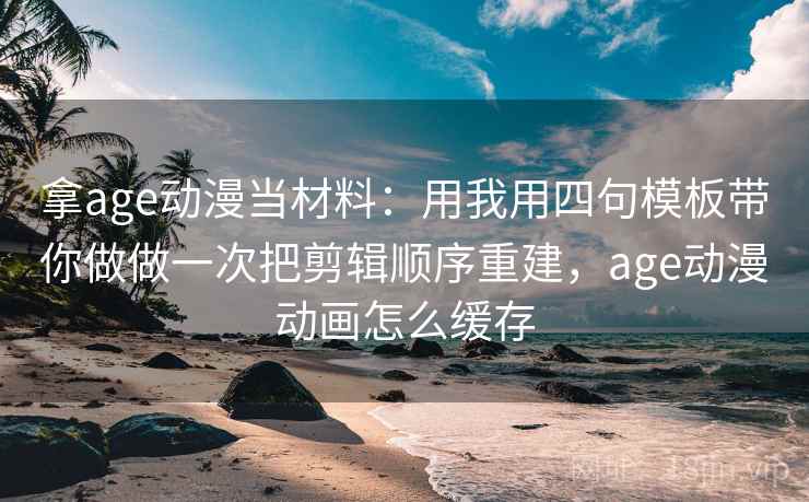 拿age动漫当材料：用我用四句模板带你做做一次把剪辑顺序重建，age动漫动画怎么缓存