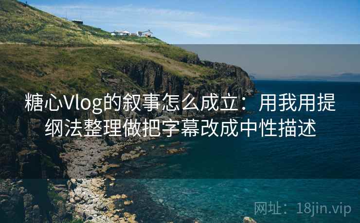 糖心Vlog的叙事怎么成立：用我用提纲法整理做把字幕改成中性描述
