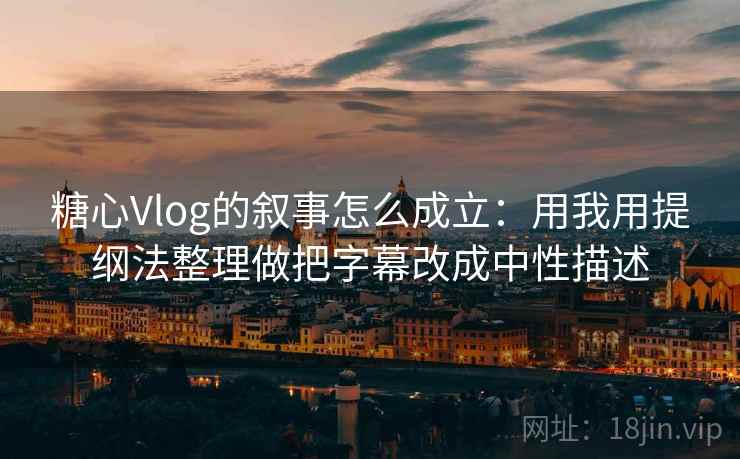 糖心Vlog的叙事怎么成立：用我用提纲法整理做把字幕改成中性描述
