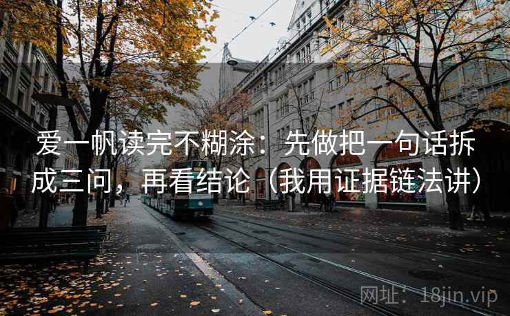 爱一帆读完不糊涂：先做把一句话拆成三问，再看结论（我用证据链法讲）
