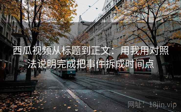 西瓜视频从标题到正文：用我用对照法说明完成把事件拆成时间点