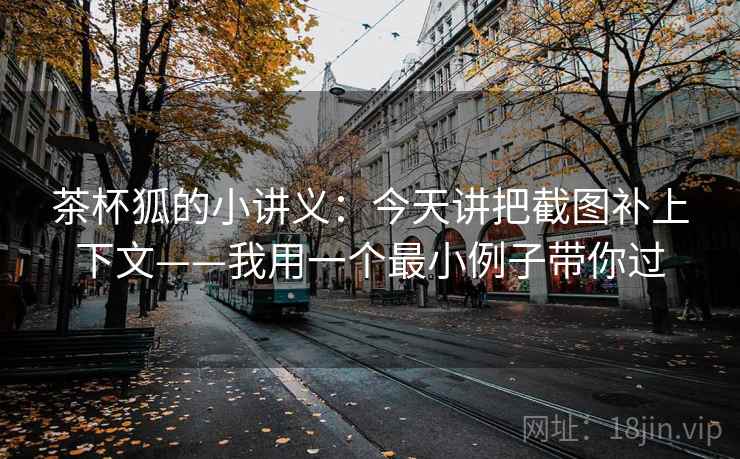 茶杯狐的小讲义：今天讲把截图补上下文——我用一个最小例子带你过