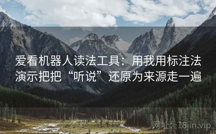 爱看机器人读法工具：用我用标注法演示把把“听说”还原为来源走一遍