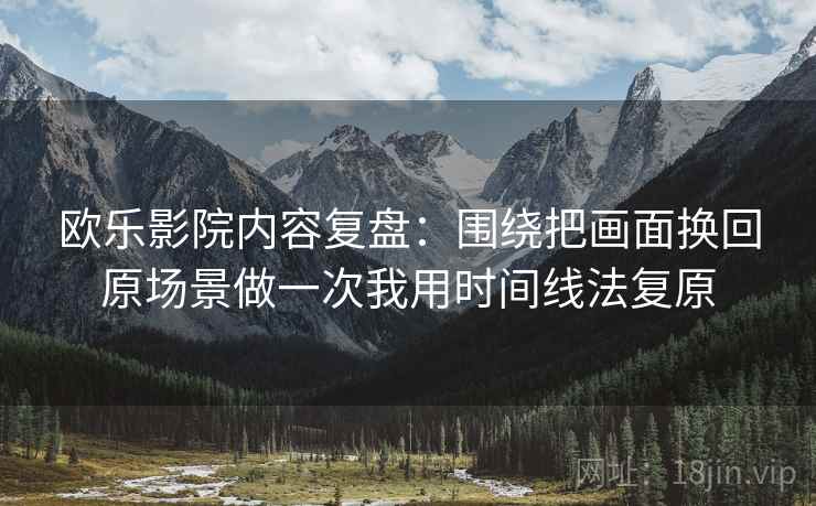 欧乐影院内容复盘：围绕把画面换回原场景做一次我用时间线法复原